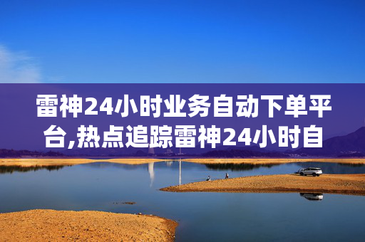 雷神24小时业务自动下单平台,热点追踪雷神24小时自动下单系统全新上线，开启智能交易新纪元！