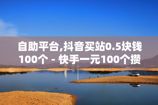 自助平台,抖音买站0.5块钱100个 - 快手一元100个攒链接 - 免费抖音1000播放量平台