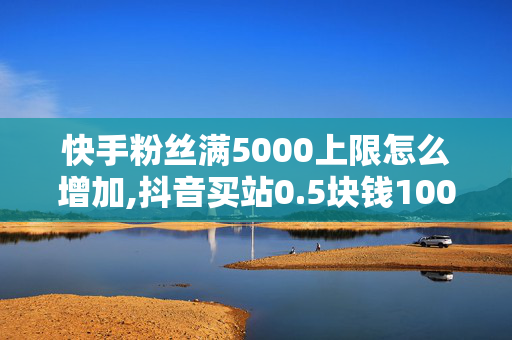 快手粉丝满5000上限怎么增加,抖音买站0.5块钱100个 - ks推广自助网站 - 抖音点赞免费24小时在线